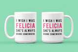 I Wish I Was Felicia She's Always Going Somewhere